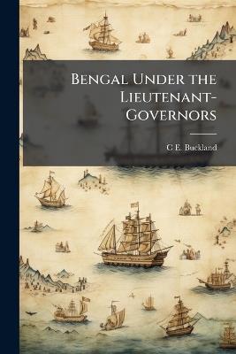 Bengal Under the Lieutenant-Governors: Being a Narrative of the Principal Events and Public Measures During Their Periods of Office, From 1854-1898 - C E Buckland - cover