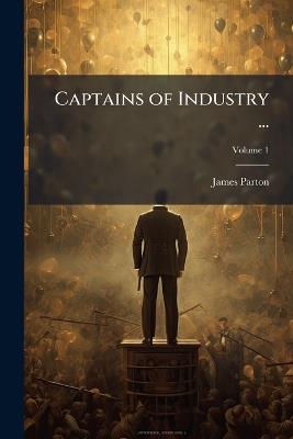 Captains of Industry ...: A Book for Young Americans; Volume 1 - James Parton - cover