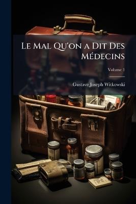 Le Mal Qu'on a Dit Des Médecins; Volume 1 - Gustave Joseph Witkowski - cover