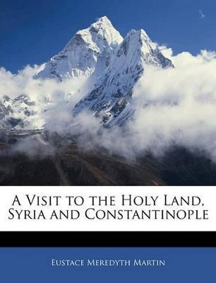 A Visit to the Holy Land, Syria and Constantinople - Eustace Meredyth Martin - cover