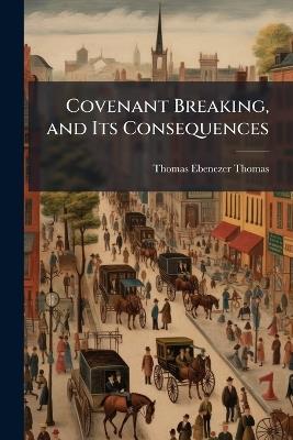 Covenant Breaking, and Its Consequences: Or the Present Posture of Our National Affairs, in Connection With the Mexican War: Embodying the Substance of Two Discourses, Preached in Hamilton, Ohio, On the 4Th. and 11Th. of July, 1847 - Thomas Ebenezer Thomas - cover