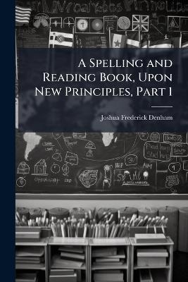 A Spelling and Reading Book, Upon New Principles, Part 1 - Joshua Frederick Denham - cover