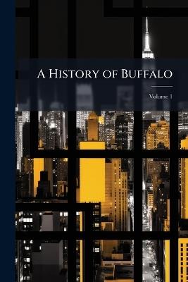 A History of Buffalo: Delineating the Evolution of the City; Volume 1 - Anonymous - cover