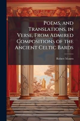 Poems, and Translations, in Verse, From Admired Compositions of the Ancient Celtic Bards: With the Gaelic Originals, and Copious Illustrative Notes - Robert Munro - cover