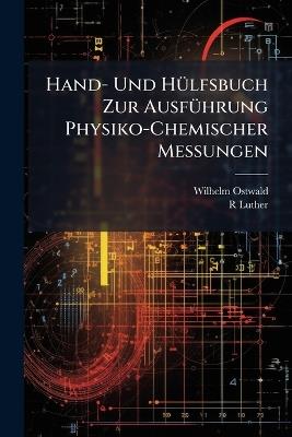 Hand- Und Hülfsbuch Zur Ausführung Physiko-Chemischer Messungen - Wilhelm Ostwald,R Luther - cover