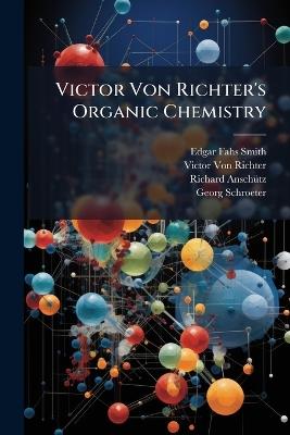 Victor Von Richter's Organic Chemistry: Or, Chemistry of the Carbon Compounds - Victor Von Richter,Richard Anschütz,Edgar Fahs Smith - cover
