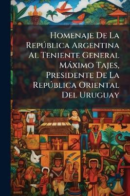 Homenaje De La República Argentina Al Teniente General Máximo Tajes, Presidente De La República Oriental Del Uruguay - Anonymous - cover