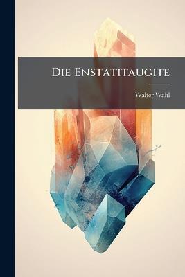Die Enstatitaugite: Eine Untersuchung Über Monokline Pyroxene Mit Kleinem Winkel Der Optischen Axen Und Niedrigem Kalkgehalt - Walter Wahl - cover