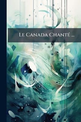 Le Canada Chanté ...: Illustrations De L'auteur ... - Anonymous - cover