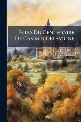 Fêtes Du Centenaire De Casimir Delavigne: Les 2, 3 Et 4 Avril 1893 - Anonymous - cover