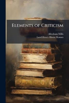 Elements of Criticism: With Analyses, and Translation of Ancient and Foreign Illustrations - Abraham Mills,Lord Henry Home Kames - cover