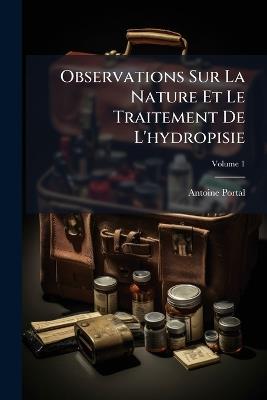 Observations Sur La Nature Et Le Traitement De L'hydropisie; Volume 1 - Antoine Portal - cover