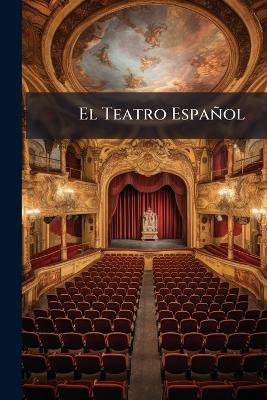 El Teatro Español: Ó, Coleccion De Dramas Escogidos De Lope De Vega, Calderon De La Baroa, Moreto, Roxas, Solis, Moratin, Y Otros Célebres Escritores; Precedida De Una Breva Noticia De La Escena Española Y De Los Autores Que La Han Ilustrado ... - Anonymous - cover