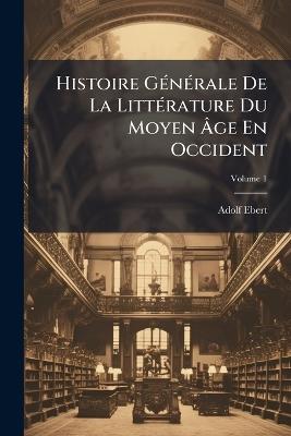 Histoire Générale De La Littérature Du Moyen Âge En Occident; Volume 1 - Adolf Ebert - cover