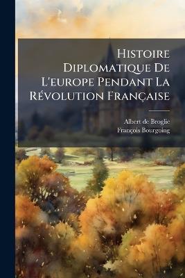 Histoire Diplomatique De L'europe Pendant La Révolution Française: Ptie. Première Coalition. 2 V. 1867-71 - Albert De Broglie,François Bourgoing - cover