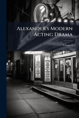 Alexander's Modern Acting Drama: Consisting of the Most Popular Plays Produced at the Philadelphia Theatres and Elsewhere; Volume 3 - Anonymous - cover