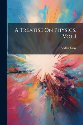 A Treatise On Physics. Vol.1: Dynamics and Properties of Matter - Andres Gray - cover