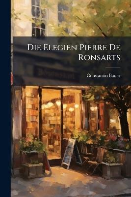 Die Elegien Pierre De Ronsarts: Ein Boitrag Zum Studium Der Plejade - Constantin Bauer - cover