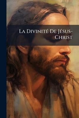 La Divinité De Jésus-Christ: Démonstration Nouvelle Tirée Des Dernières Attaques De L'incrédulité - Anonymous - cover