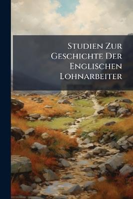 Studien Zur Geschichte Der Englischen Lohnarbeiter: Mit Besonderer Berücksichtigung Der Veränderungen Ihrer Lebenshaltungen - Anonymous - cover