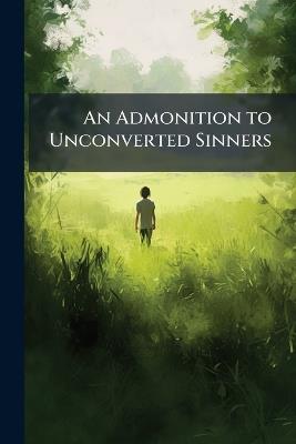 An Admonition to Unconverted Sinners: In a Serious Treatise ... to Which Are Added, Prayers for Families - Anonymous - cover