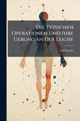 Die Typischen Operationen Und Ihre Uebung an Der Leiche - Emil Rotter - cover