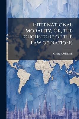 International Morality; Or, the Touchstone of the Law of Nations - George Atkinson - cover
