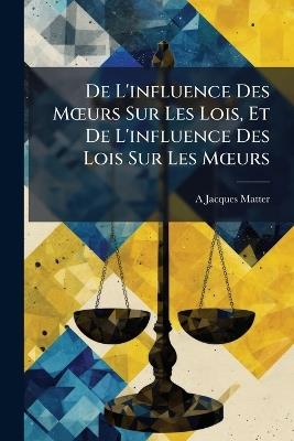 De L'influence Des Moeurs Sur Les Lois, Et De L'influence Des Lois Sur Les Moeurs - A Jacques Matter - cover