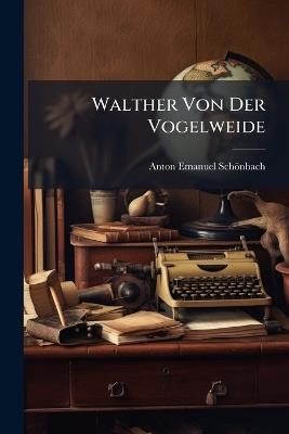 Walther Von Der Vogelweide: Ein Dichterleben - Anton Emanuel Schönbach - cover