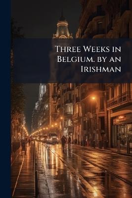 Three Weeks in Belgium. by an Irishman - Anonymous - cover