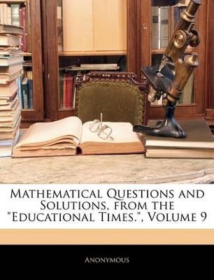 Mathematical Questions and Solutions, From the "Educational Times."; Volume 9 - Anonymous - cover