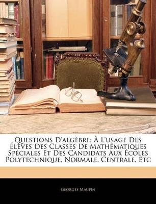 Questions D'algèbre: À L'usage Des Élèves Des Classes De Mathématiques Spéciales Et Des Candidats Aux Écoles Polytechnique, Normale, Centrale, Etc - Georges Maupin - cover