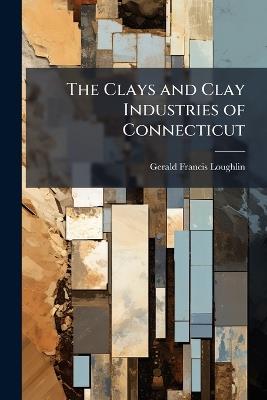 The Clays and Clay Industries of Connecticut - Gerald Francis Loughlin - cover