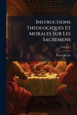Instructions Theologiques Et Morales Sur Les Sacremens; Volume 2 - Pierre Nicole - cover