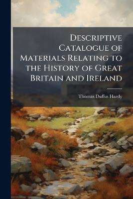 Descriptive Catalogue of Materials Relating to the History of Great Britain and Ireland: From 1066 A. D. to 1200 A. D - Thomas Duffus Hardy - cover