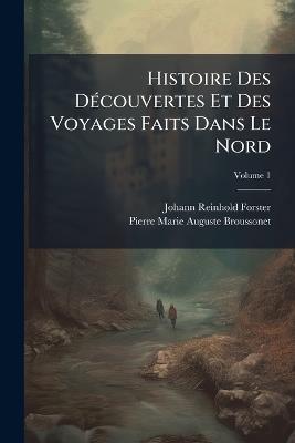 Histoire Des Découvertes Et Des Voyages Faits Dans Le Nord; Volume 1 - Johann Reinhold Forster,Pierre Marie Auguste Broussonet - cover