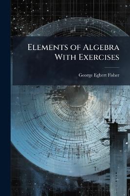 Elements of Algebra with Exercises - George Egbert Fisher - cover