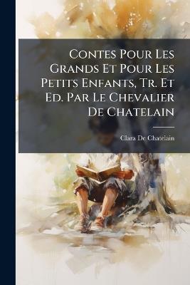 Contes Pour Les Grands Et Pour Les Petits Enfants, Tr. Et Ed. Par Le Chevalier De Chatelain - Clara De Chatelain - cover