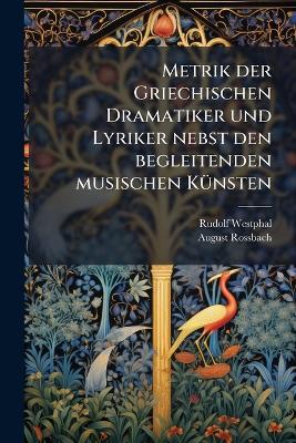 Metrik der Griechischen Dramatiker und Lyriker nebst den begleitenden musischen Künsten - Rudolf Westphal,August Rossbach - cover