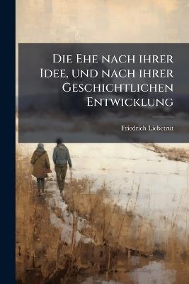 Die Ehe nach ihrer Idee, und nach ihrer Geschichtlichen Entwicklung: Ein Beitrag zur tichtigen Würdigung der Ehe - Friedrich Liebetrut - cover