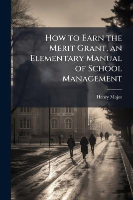 How to Earn the Merit Grant, an Elementary Manual of School Management - Henry Major - cover