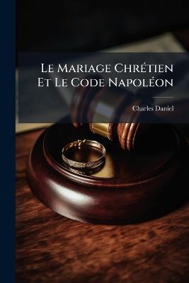 Le Mariage Chrétien Et Le Code Napoléon - Charles Daniel - cover