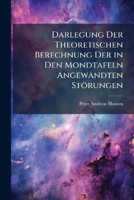 Darlegung Der Theoretischen Berechnung Der in Den Mondtafeln Angewandten Störungen - Peter Andreas Hansen - cover
