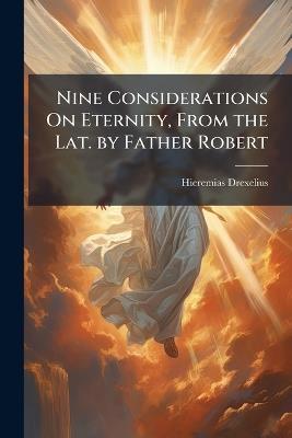 Nine Considerations On Eternity, From the Lat. by Father Robert - Hieremias Drexelius - cover
