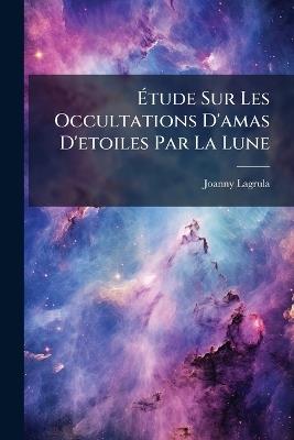 Étude Sur Les Occultations D'amas D'etoiles Par La Lune: Avec Un Catalogue Normal Des Pléiades - Joanny Lagrula - cover