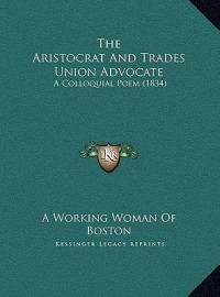 The Aristocrat and Trades Union Advocate the Aristocrat and Trades Union Advocate: A Colloquial Poem (1834) a Colloquial Poem (1834) - A Working Woman of Boston - cover
