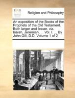 An exposition of the Books of the Prophets of the Old Testament. Both larger and lesser, viz. Isaiah, Jeremiah, ... Vol. I. ... By John Gill, D.D. Volume 1 of 2 - Multiple Contributors - cover