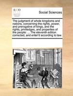 The Judgment of Whole Kingdoms and Nations, Concerning the Rights, Power, and Prerogative of Kings, and the Rights, Priviledges, and Properties of the People: The Eleventh Edition Corrected, and Enter'd According to Law.