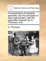 A Compendium of Practical Geometry and the Principles of Plain Trigonometry, with the Application Thereof. by G. Thomson, A.M. - G Thomson - cover