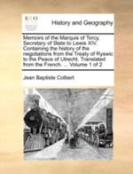Memoirs of the Marquis of Torcy, Secretary of State to Lewis XIV. Containing the history of the negotiations from the Treaty of Ryswic to the Peace of Utrecht. Translated from the French. ... Volume 1 of 2